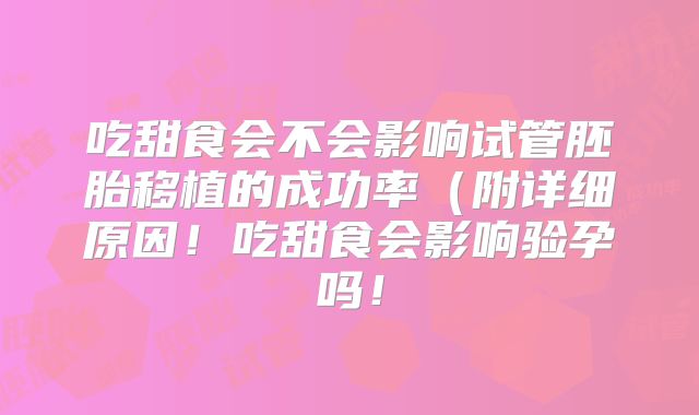 吃甜食会不会影响试管胚胎移植的成功率(附详细原因!吃甜食会影响验孕吗!