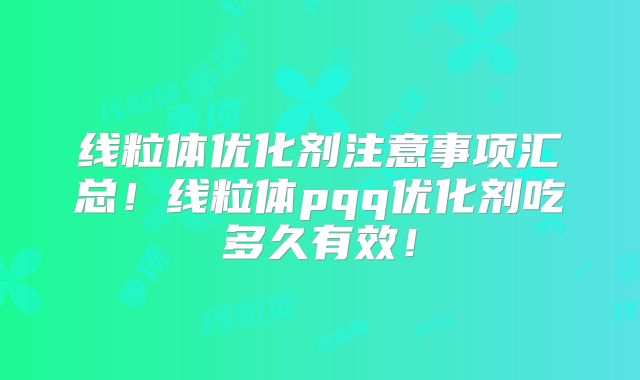 线粒体优化剂注意事项汇总!线粒体pqq优化剂吃多久有效!