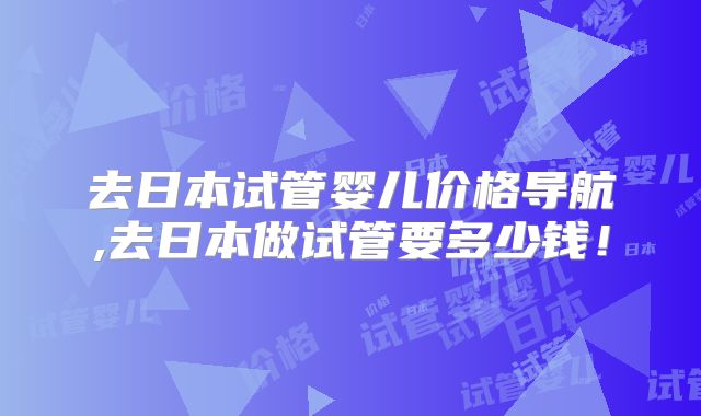 去日本试管婴儿价格导航,去日本做试管要多少钱！