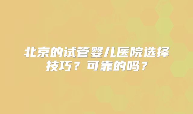 北京的试管婴儿医院选择技巧？可靠的吗？