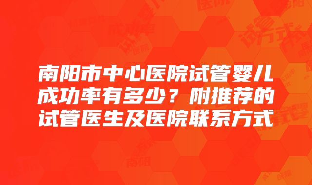 南阳市中心医院试管婴儿成功率有多少?附推荐的试管医生及医院联系方式