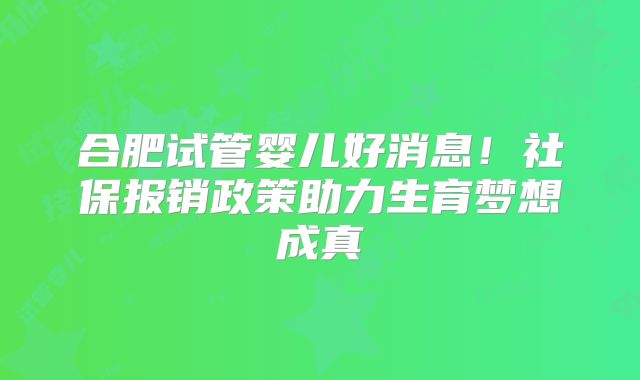 合肥试管婴儿好消息!社保报销政策助力生育梦想成真
