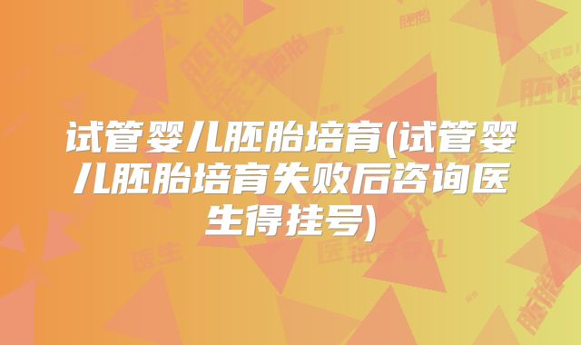 试管婴儿胚胎培育(试管婴儿胚胎培育失败后咨询医生得挂号)