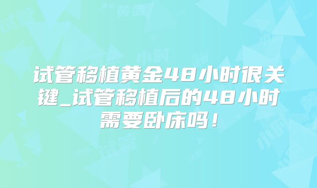 试管移植黄金48小时很关键_试管移植后的48小时需要卧床吗！