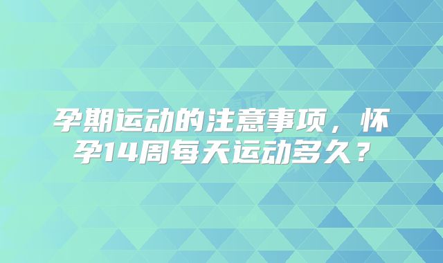 孕期运动的注意事项,怀孕14周每天运动多久?