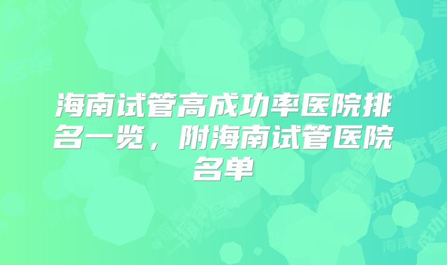 海南试管高成功率医院排名一览，附海南试管医院名单