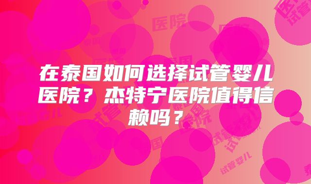 在泰国如何选择试管婴儿医院？杰特宁医院值得信赖吗？