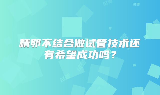 精卵不结合做试管技术还有希望成功吗？