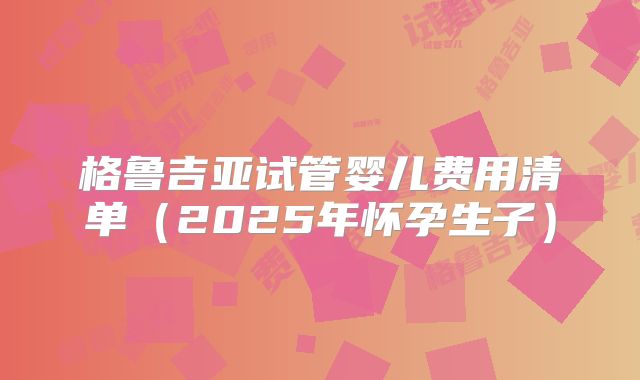 格鲁吉亚试管婴儿费用清单（2025年怀孕生子）