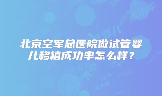 北京空军总医院做试管婴儿移植成功率怎么样？