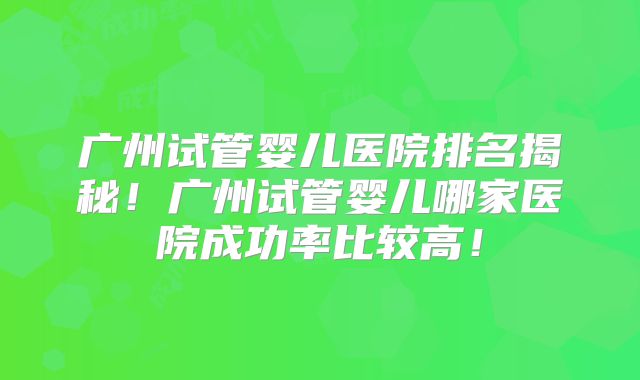 广州试管婴儿医院排名揭秘！广州试管婴儿哪家医院成功率比较高！