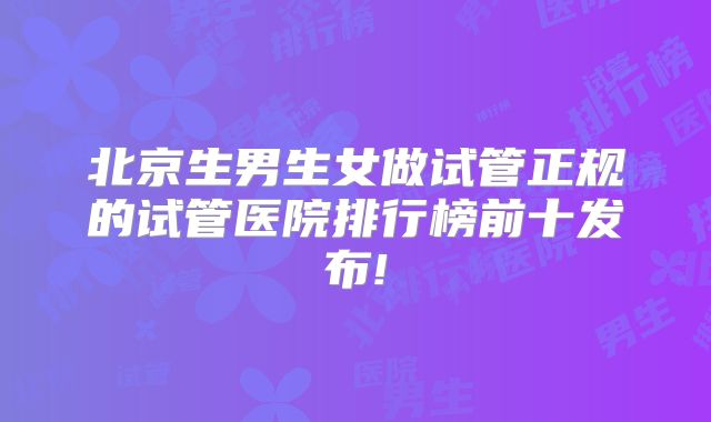 北京生男生女做试管正规的试管医院排行榜前十发布!