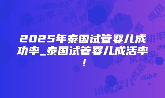 2025年泰国试管婴儿成功率_泰国试管婴儿成活率!