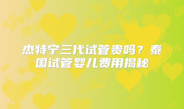 杰特宁三代试管贵吗？泰国试管婴儿费用揭秘
