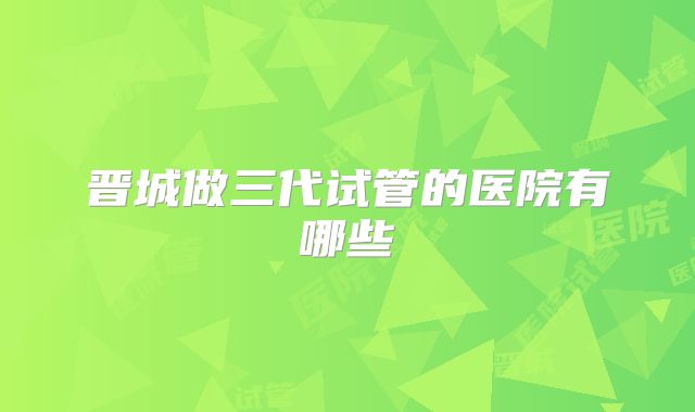 晋城做三代试管的医院有哪些