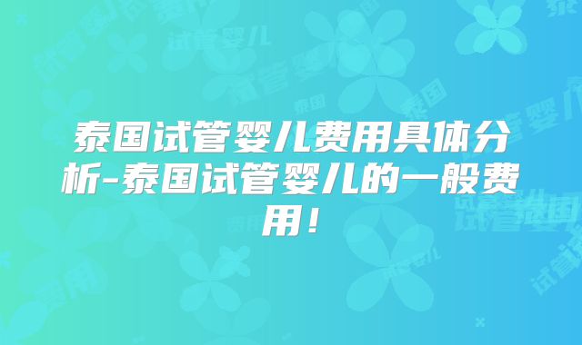 泰国试管婴儿费用具体分析-泰国试管婴儿的一般费用!