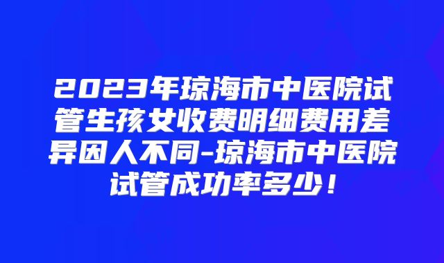 2023年琼海市中医院试管生孩女收费明细费用差异因人不同-琼海市中医院试管成功率多少！