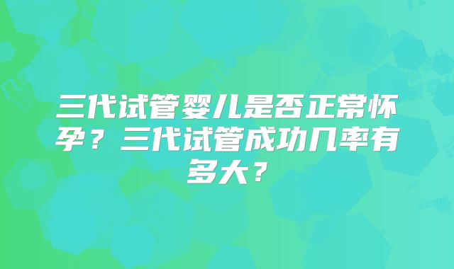 三代试管婴儿是否正常怀孕？三代试管成功几率有多大？