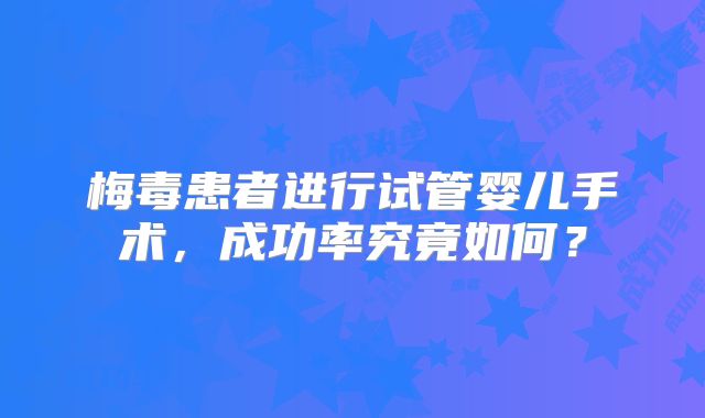 梅毒患者进行试管婴儿手术,成功率究竟如何?
