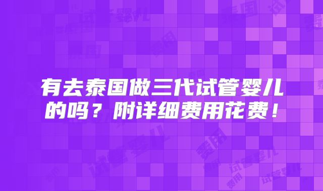 有去泰国做三代试管婴儿的吗?附详细费用花费!