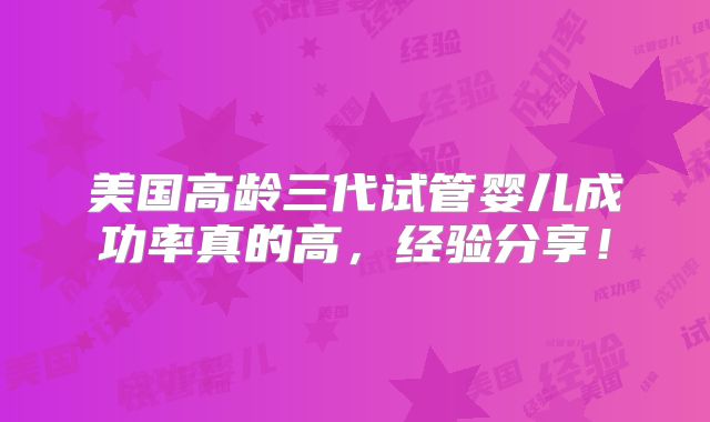 美国高龄三代试管婴儿成功率真的高，经验分享！