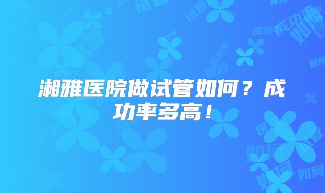 湘雅医院做试管如何？成功率多高！