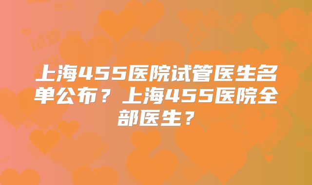 上海455医院试管医生名单公布?上海455医院全部医生?