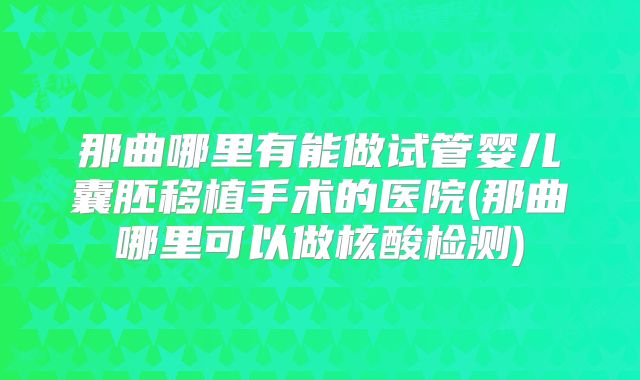 那曲哪里有能做试管婴儿囊胚移植手术的医院(那曲哪里可以做核酸检测)