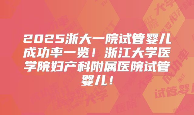 2025浙大一院试管婴儿成功率一览！浙江大学医学院妇产科附属医院试管婴儿！