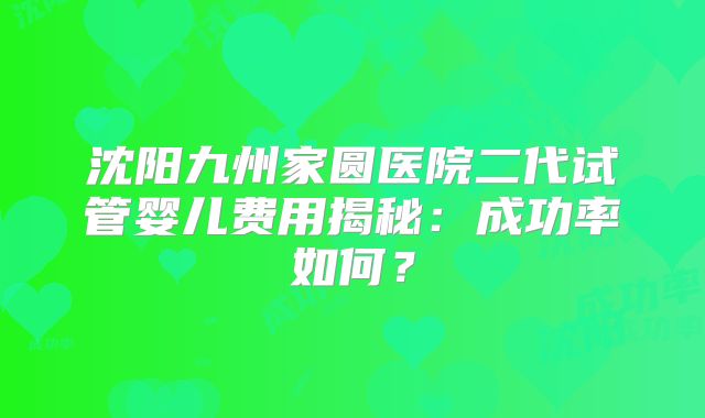 沈阳九州家圆医院二代试管婴儿费用揭秘：成功率如何？