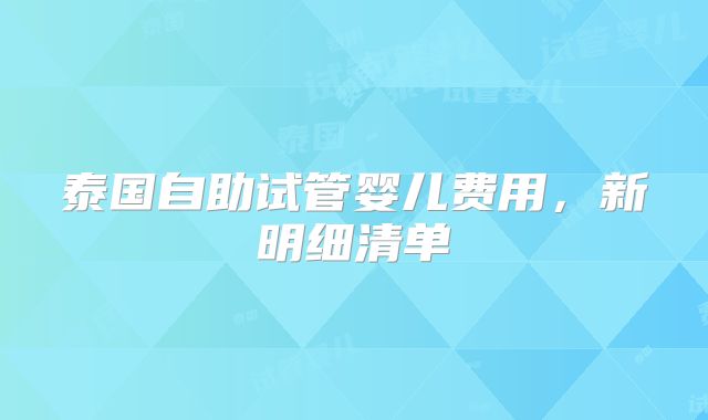 泰国自助试管婴儿费用，新明细清单