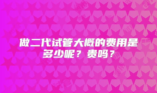 做二代试管大概的费用是多少呢？贵吗？