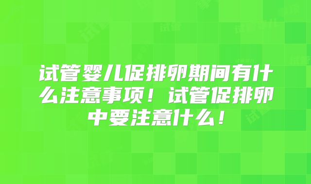 试管婴儿促排卵期间有什么注意事项!试管促排卵中要注意什么!