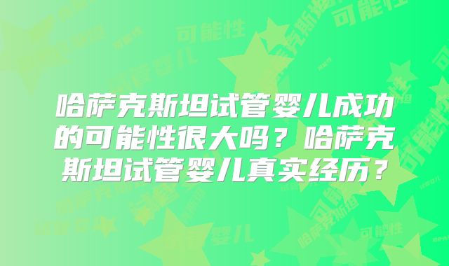 哈萨克斯坦试管婴儿成功的可能性很大吗？哈萨克斯坦试管婴儿真实经历？