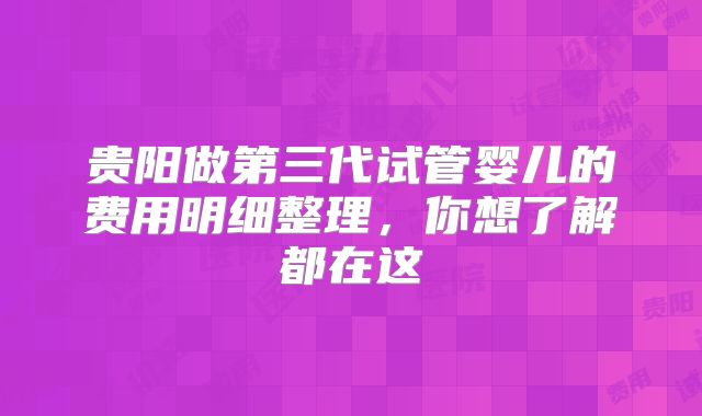 贵阳做第三代试管婴儿的费用明细整理，你想了解都在这