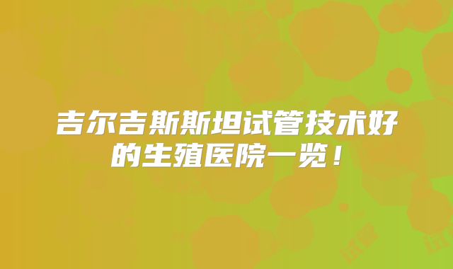 吉尔吉斯斯坦试管技术好的生殖医院一览!