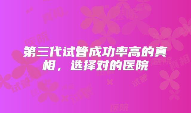 第三代试管成功率高的真相，选择对的医院