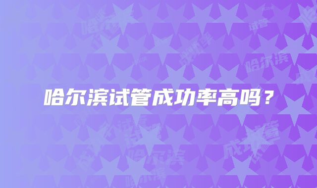 哈尔滨试管成功率高吗？