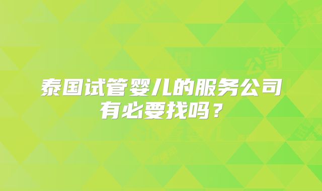 泰国试管婴儿的服务公司有必要找吗？