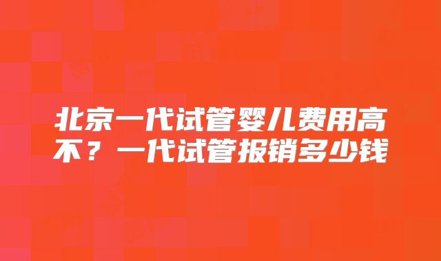 北京一代试管婴儿费用高不？一代试管报销多少钱