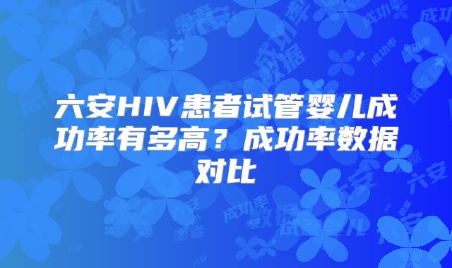 六安HIV患者试管婴儿成功率有多高？成功率数据对比