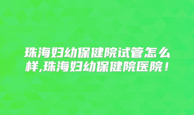 珠海妇幼保健院试管怎么样,珠海妇幼保健院医院！