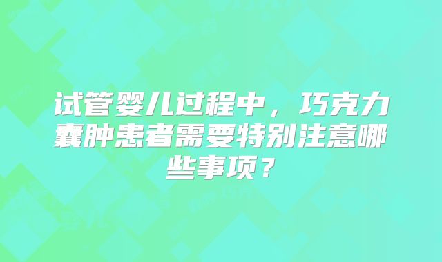 试管婴儿过程中，巧克力囊肿患者需要特别注意哪些事项？