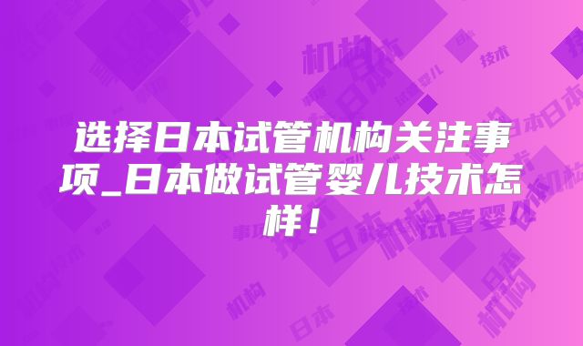 选择日本试管机构关注事项_日本做试管婴儿技术怎样！