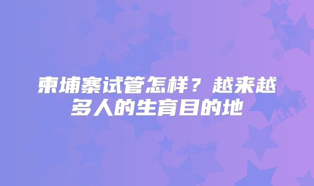柬埔寨试管怎样?越来越多人的生育目的地