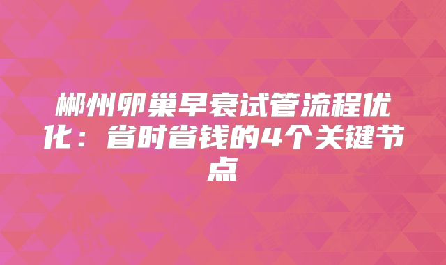 郴州卵巢早衰试管流程优化：省时省钱的4个关键节点