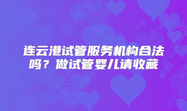 连云港试管服务机构合法吗？做试管婴儿请收藏