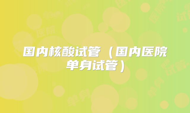 国内核酸试管（国内医院单身试管）