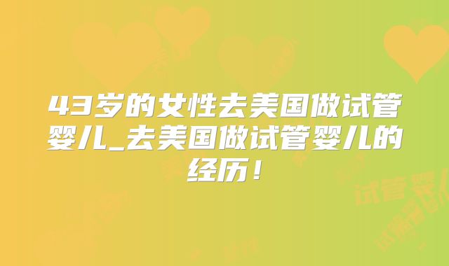 43岁的女性去美国做试管婴儿_去美国做试管婴儿的经历！