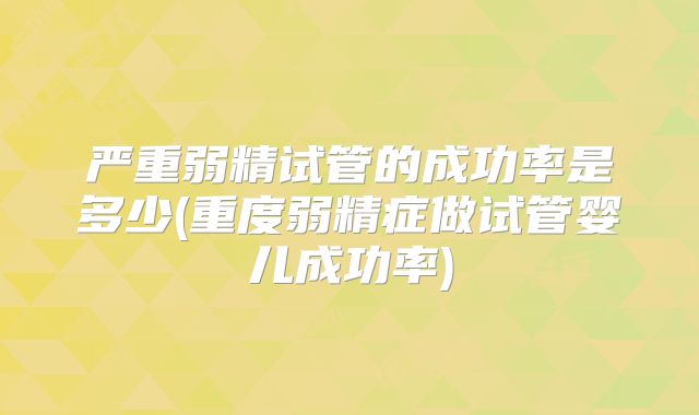 严重弱精试管的成功率是多少(重度弱精症做试管婴儿成功率)